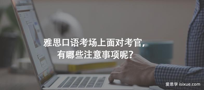 雅思口语考场上面对考官，有哪些注意事项呢？