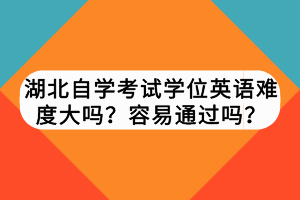 湖北自学考试学位英语难度大吗？容易通过吗？