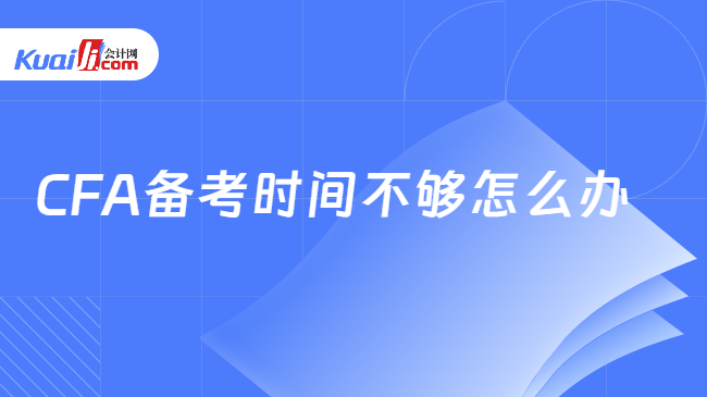 CFA备考时间不够怎么解决，这一篇详细解答~