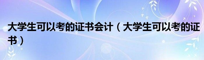 大学生可以考的证书会计（大学生可以考的证书）