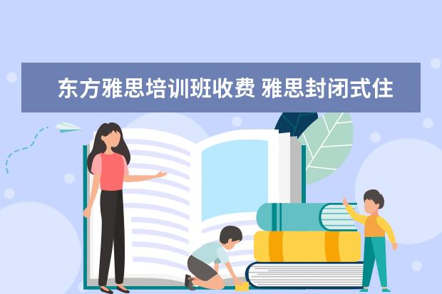 东方雅思培训班收费 雅思封闭式住宿班 广州东方英文书院全封闭培训最适